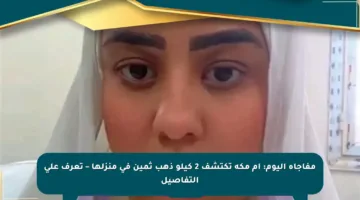 مفاجأة اليوم: أم مكة تكتشف 2 كيلو ذهب ثمين في منزلها – تعرف على التفاصيل